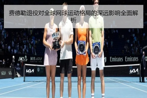 费德勒退役对全球网球运动格局的深远影响全面解析