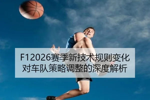 F12026赛季新技术规则变化对车队策略调整的深度解析