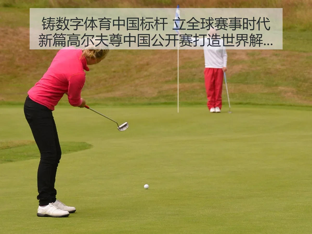 铸数字体育中国标杆 立全球赛事时代新篇：高尔夫尊中国公开赛打造世界级赛事IP